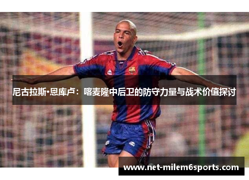 尼古拉斯·恩库卢：喀麦隆中后卫的防守力量与战术价值探讨