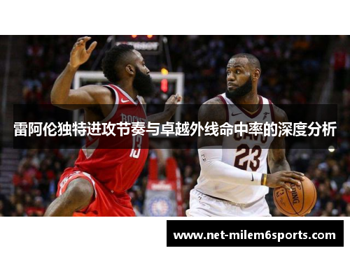 雷阿伦独特进攻节奏与卓越外线命中率的深度分析