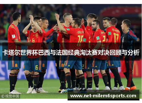卡塔尔世界杯巴西与法国经典淘汰赛对决回顾与分析