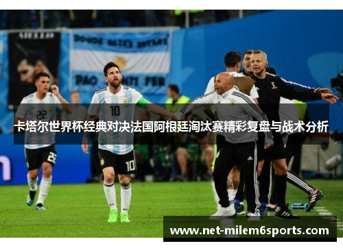 卡塔尔世界杯经典对决法国阿根廷淘汰赛精彩复盘与战术分析