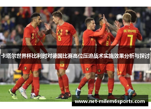 卡塔尔世界杯比利时对德国比赛高位压迫战术实施效果分析与探讨