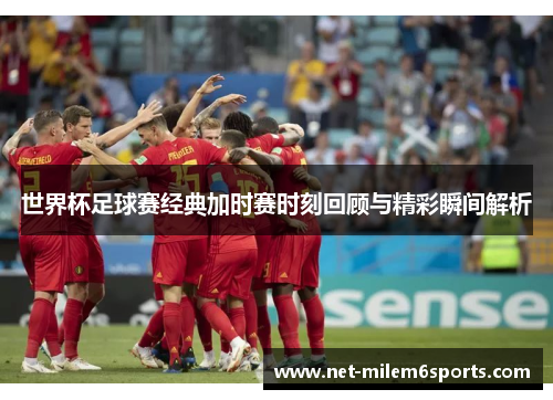世界杯足球赛经典加时赛时刻回顾与精彩瞬间解析