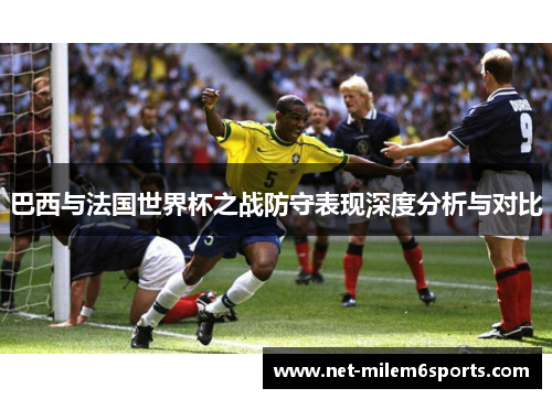 巴西与法国世界杯之战防守表现深度分析与对比