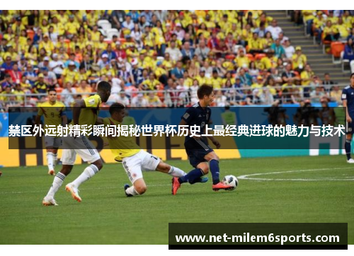 禁区外远射精彩瞬间揭秘世界杯历史上最经典进球的魅力与技术