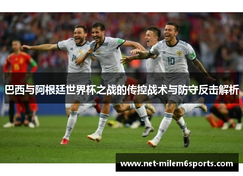 巴西与阿根廷世界杯之战的传控战术与防守反击解析