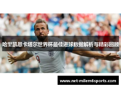 哈里凯恩卡塔尔世界杯最佳进球数据解析与精彩回顾