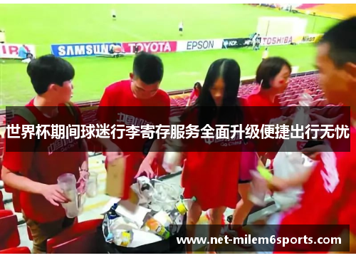 世界杯期间球迷行李寄存服务全面升级便捷出行无忧