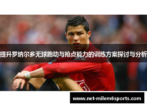 提升罗纳尔多无球跑动与抢点能力的训练方案探讨与分析