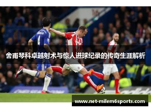舍甫琴科卓越射术与惊人进球纪录的传奇生涯解析