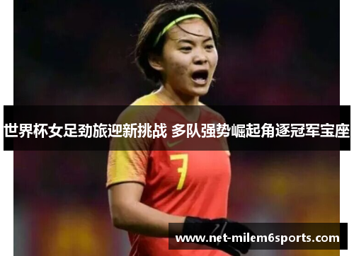 世界杯女足劲旅迎新挑战 多队强势崛起角逐冠军宝座