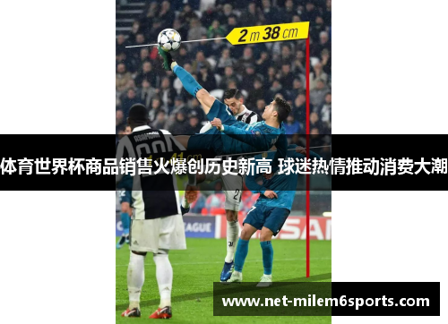 体育世界杯商品销售火爆创历史新高 球迷热情推动消费大潮