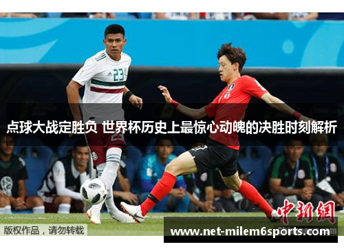 点球大战定胜负 世界杯历史上最惊心动魄的决胜时刻解析