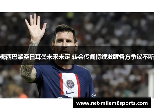 梅西巴黎圣日耳曼未来未定 转会传闻持续发酵各方争议不断