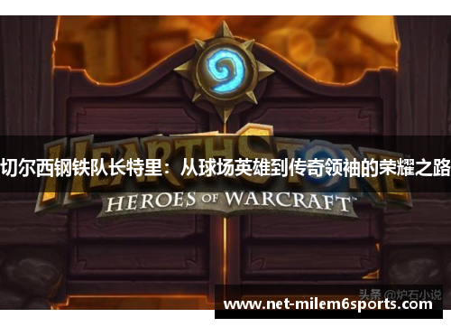 切尔西钢铁队长特里：从球场英雄到传奇领袖的荣耀之路