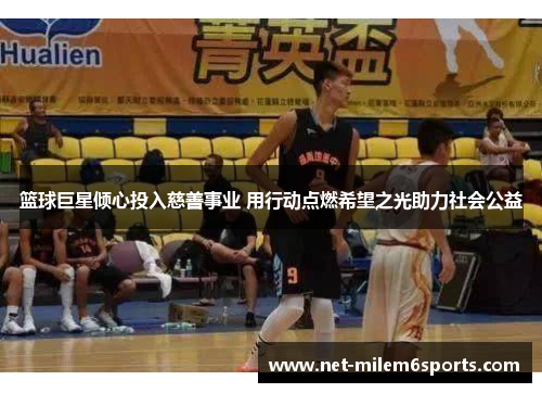 篮球巨星倾心投入慈善事业 用行动点燃希望之光助力社会公益