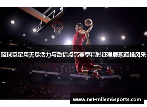篮球巨星用无尽活力与激情点亮赛季精彩征程展现巅峰风采