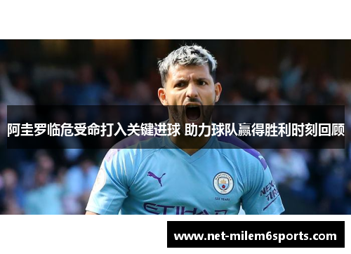 阿圭罗临危受命打入关键进球 助力球队赢得胜利时刻回顾