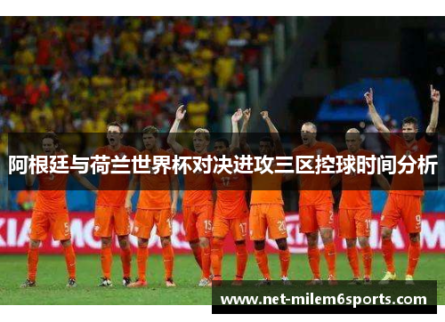 阿根廷与荷兰世界杯对决进攻三区控球时间分析