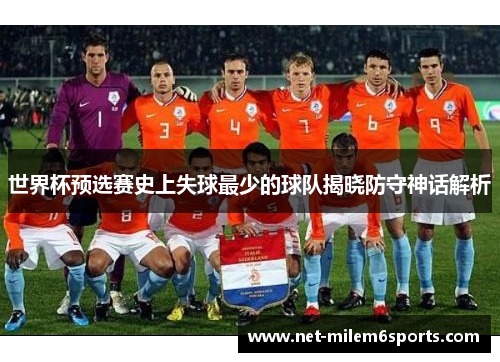 世界杯预选赛史上失球最少的球队揭晓防守神话解析