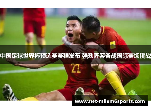 中国足球世界杯预选赛赛程发布 强劲阵容备战国际赛场挑战