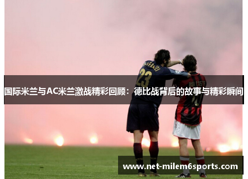 国际米兰与AC米兰激战精彩回顾：德比战背后的故事与精彩瞬间