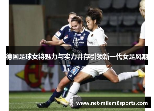 德国足球女将魅力与实力并存引领新一代女足风潮