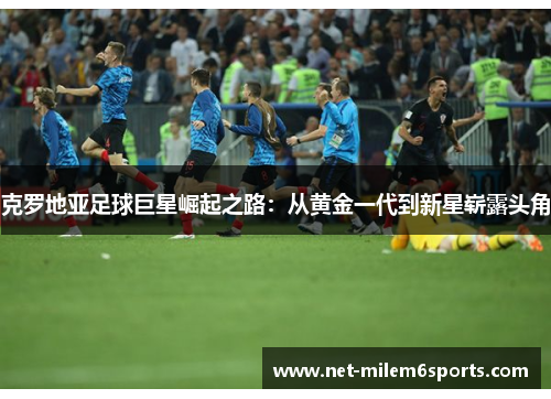 克罗地亚足球巨星崛起之路：从黄金一代到新星崭露头角