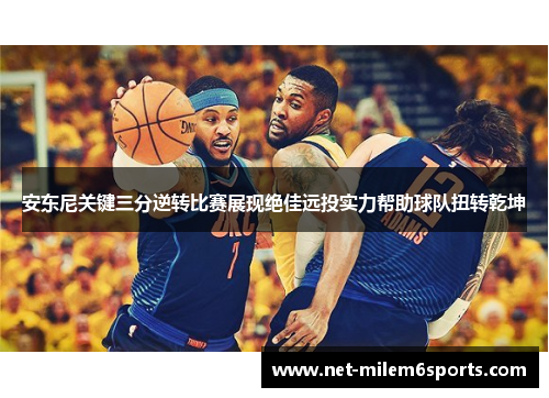 安东尼关键三分逆转比赛展现绝佳远投实力帮助球队扭转乾坤