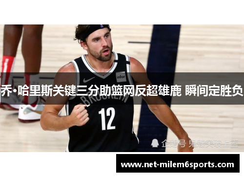 乔·哈里斯关键三分助篮网反超雄鹿 瞬间定胜负