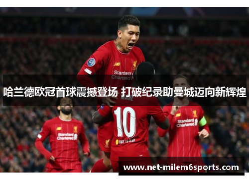 哈兰德欧冠首球震撼登场 打破纪录助曼城迈向新辉煌
