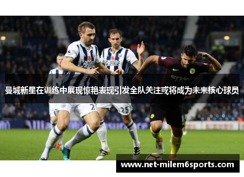 曼城新星在训练中展现惊艳表现引发全队关注或将成为未来核心球员