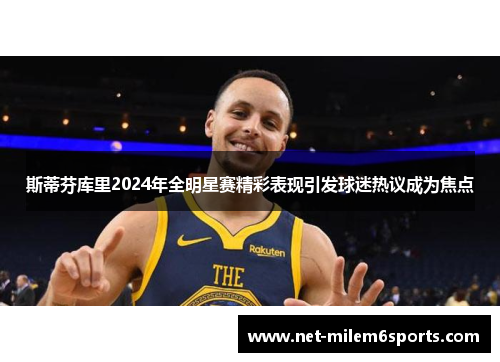 斯蒂芬库里2024年全明星赛精彩表现引发球迷热议成为焦点
