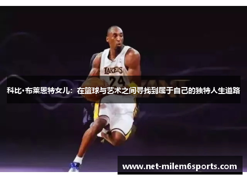 科比·布莱恩特女儿：在篮球与艺术之间寻找到属于自己的独特人生道路