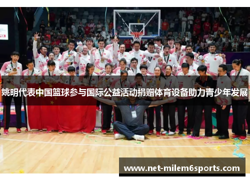姚明代表中国篮球参与国际公益活动捐赠体育设备助力青少年发展