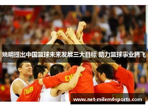 姚明提出中国篮球未来发展三大目标 助力篮球事业腾飞