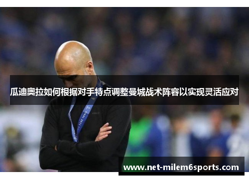 瓜迪奥拉如何根据对手特点调整曼城战术阵容以实现灵活应对