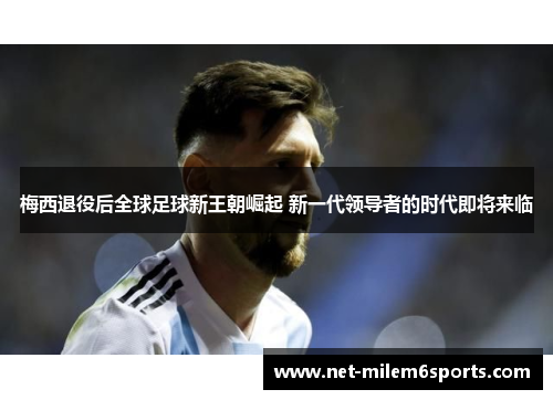 梅西退役后全球足球新王朝崛起 新一代领导者的时代即将来临