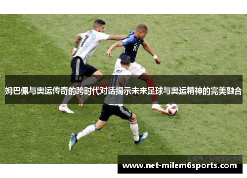 姆巴佩与奥运传奇的跨时代对话揭示未来足球与奥运精神的完美融合