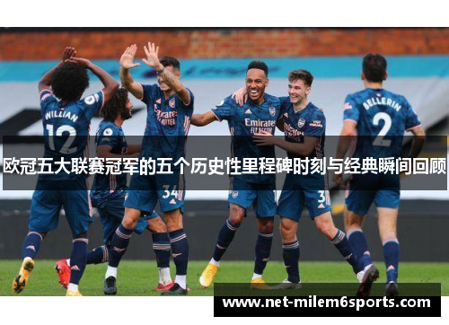 欧冠五大联赛冠军的五个历史性里程碑时刻与经典瞬间回顾