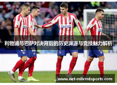 利物浦与巴萨对决背后的历史渊源与竞技魅力解析