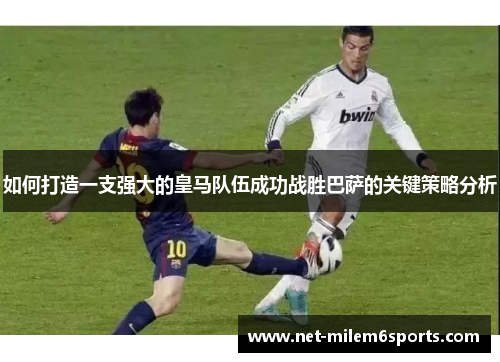 如何打造一支强大的皇马队伍成功战胜巴萨的关键策略分析