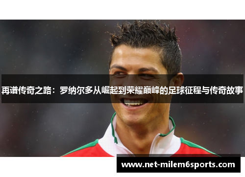 再谱传奇之路：罗纳尔多从崛起到荣耀巅峰的足球征程与传奇故事