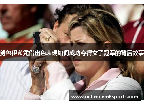 努鲁伊莎凭借出色表现如何成功夺得女子冠军的背后故事