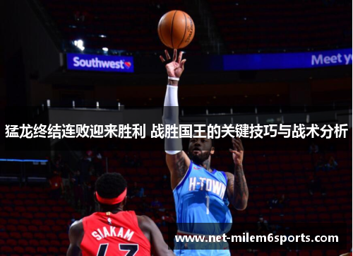 猛龙终结连败迎来胜利 战胜国王的关键技巧与战术分析