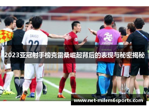 2023亚冠射手榜克雷桑崛起背后的表现与秘密揭秘