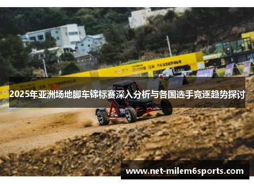 2025年亚洲场地脚车锦标赛深入分析与各国选手竞逐趋势探讨