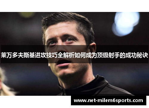 莱万多夫斯基进攻技巧全解析如何成为顶级射手的成功秘诀