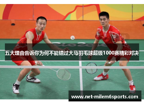 五大理由告诉你为何不能错过大马羽毛球超级1000赛精彩对决