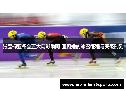 张楚桐亚冬会五大精彩瞬间 回顾她的冰雪征程与突破时刻