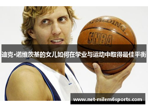 迪克·诺维茨基的女儿如何在学业与运动中取得最佳平衡